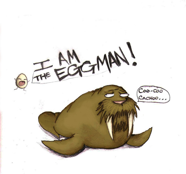 I am the EGGMAN! WOO! I am the WALRUS! Coocoocachu